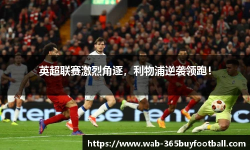 英超联赛激烈角逐,利物浦逆袭领跑!